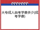 大专成人自考学费多少(成考学费)