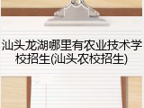 汕头龙湖哪里有农业技术学校招生(汕头农校招生)