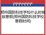 郑州国防科技学校什么时候放寒假(郑州国防科技学校寒假时间)