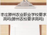 枣庄滕州农业职业学校要求高吗(滕州农校要求高吗)