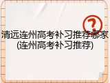 清远连州高考补习推荐哪家(连州高考补习推荐)