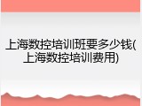 上海数控培训班要多少钱(上海数控培训费用)