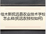 佳木斯抚远县农业技术学校怎么样(抚远农技校如何)