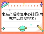 南充产后修复中心排行(南充产后修复排名)