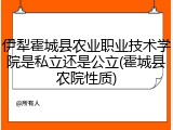 伊犁霍城县农业职业技术学院是私立还是公立(霍城县农院性质)