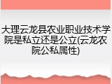 大理云龙县农业职业技术学院是私立还是公立(云龙农院公私属性)