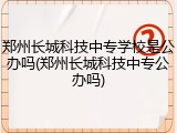 郑州长城科技中专学校是公办吗(郑州长城科技中专公办吗)
