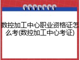 数控加工中心职业资格证怎么考(数控加工中心考证)