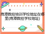 鹰潭数控培训学校地址在哪里(鹰潭数控学校地址)