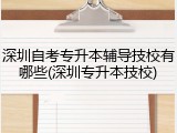 深圳自考专升本辅导技校有哪些(深圳专升本技校)