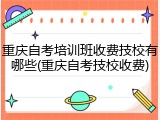 重庆自考培训班收费技校有哪些(重庆自考技校收费)