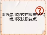 南通崇川农校在哪里报名(崇川农校报名点)