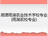 湘潭雨湖农业技术学校专业(雨湖农校专业)
