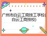 广州市白云工商技工学校(白云工商技校)