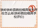 铁岭铁岭县数控模具技术学校怎么样(铁岭数控模具学校评价)