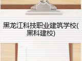 黑龙江科技职业建筑学校(黑科建校)