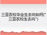 三亚农校毕业生去向如何("三亚农校生去向")