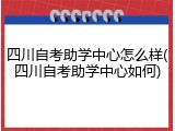 四川自考助学中心怎么样(四川自考助学中心如何)