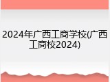 2024年广西工商学校(广西工商校2024)