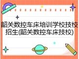 韶关数控车床培训学校技校招生(韶关数控车床技校)