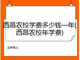 西昌农校学费多少钱一年(西昌农校年学费)
