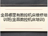 金昌哪里有数控机床维修培训班(金昌数控机床培训)