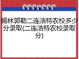锡林郭勒二连浩特农校多少分录取(二连浩特农校录取分)