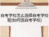 自考学校怎么选择自考学校呢(如何选自考学校)