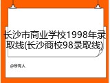 长沙市商业学校1998年录取线(长沙商校98录取线)