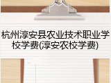 杭州淳安县农业技术职业学校学费(淳安农校学费)