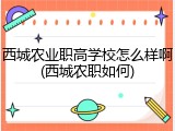 西城农业职高学校怎么样啊(西城农职如何)