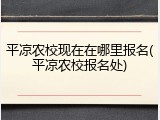 平凉农校现在在哪里报名(平凉农校报名处)