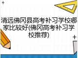 清远佛冈县高考补习学校哪家比较好(佛冈高考补习学校推荐)