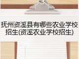 抚州资溪县有哪些农业学校招生(资溪农业学校招生)