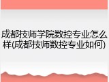 成都技师学院数控专业怎么样(成都技师数控专业如何)