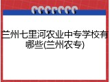 兰州七里河农业中专学校有哪些(兰州农专)