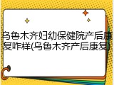 乌鲁木齐妇幼保健院产后康复咋样(乌鲁木齐产后康复)