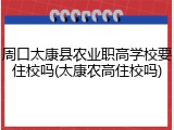 周口太康县农业职高学校要住校吗(太康农高住校吗)