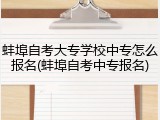 蚌埠自考大专学校中专怎么报名(蚌埠自考中专报名)