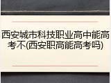 西安城市科技职业高中能高考不(西安职高能高考吗)