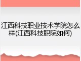 江西科技职业技术学院怎么样(江西科技职院如何)