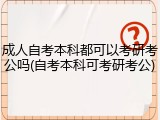 成人自考本科都可以考研考公吗(自考本科可考研考公)