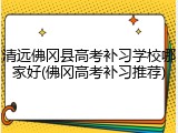 清远佛冈县高考补习学校哪家好(佛冈高考补习推荐)