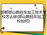 邯郸邯山数控车加工技术学校怎么样(邯山数控车加工校如何)