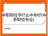 中职财经学什么中专好(中职财经专业)