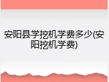 安阳县学挖机学费多少(安阳挖机学费)