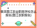 普洱墨江农业职高学校怎么报名(墨江农职报名)