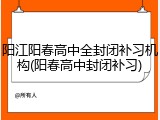 阳江阳春高中全封闭补习机构(阳春高中封闭补习)