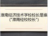 淮南经济技术学校校长是谁("淮南经校校长")