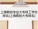上海数控专业大专技工学校排名(上海数控大专排名)